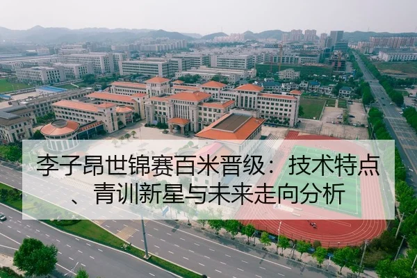 李子昂世锦赛百米晋级：技术特点、青训新星与未来走向分析
