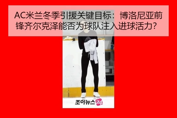 AC米兰冬季引援关键目标：博洛尼亚前锋齐尔克泽能否为球队注入进球活力？